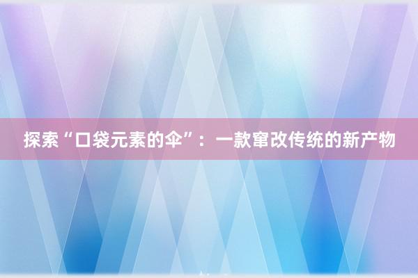 探索“口袋元素的伞”：一款窜改传统的新产物