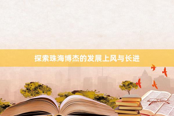 探索珠海博杰的发展上风与长进