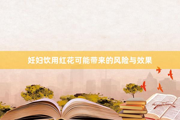 妊妇饮用红花可能带来的风险与效果