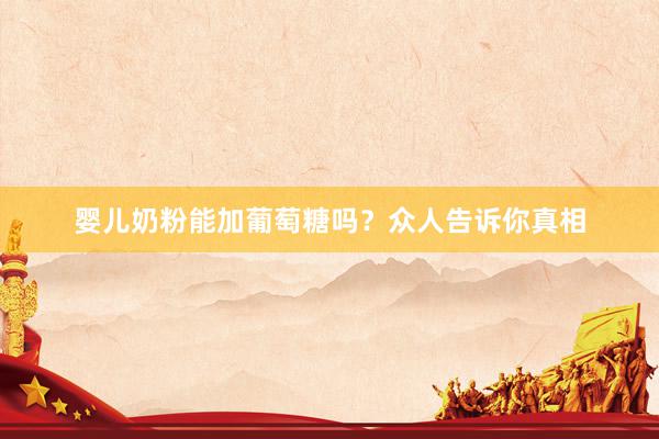 婴儿奶粉能加葡萄糖吗？众人告诉你真相