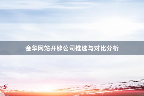 金华网站开辟公司推选与对比分析